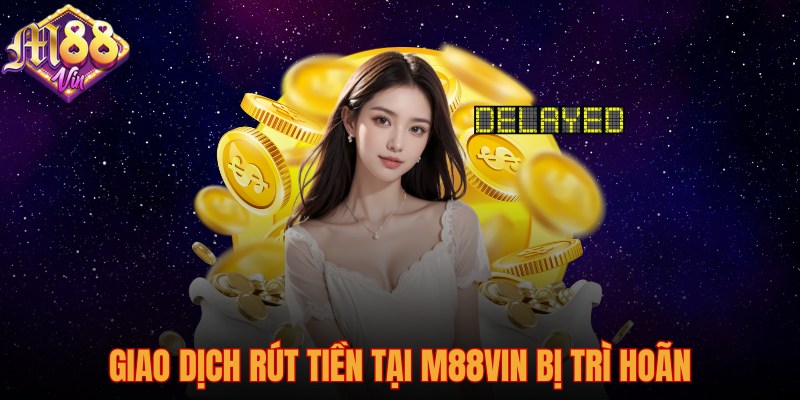 Giao dịch rút tiền tại M88vin bị trì hoãn